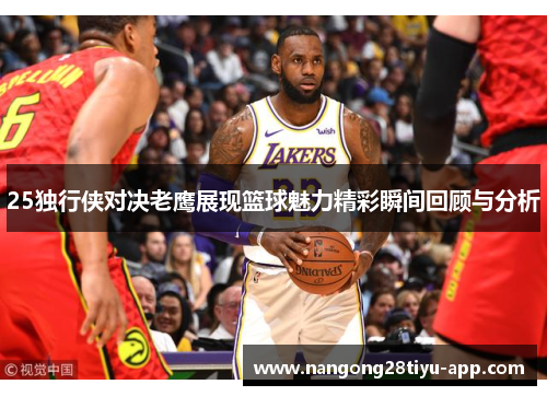 25独行侠对决老鹰展现篮球魅力精彩瞬间回顾与分析