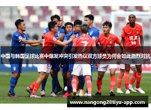 中国与韩国足球比赛中爆发冲突引发热议双方球员为何会如此激烈对抗
