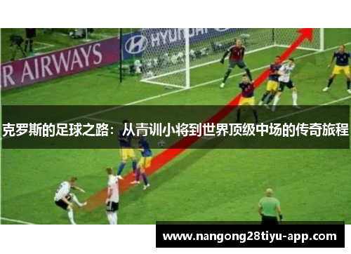 克罗斯的足球之路：从青训小将到世界顶级中场的传奇旅程